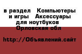  в раздел : Компьютеры и игры » Аксессуары для ноутбуков . Орловская обл.